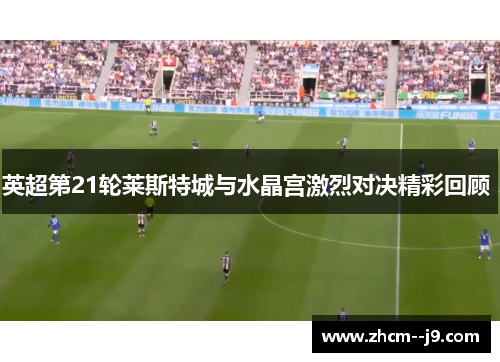 英超第21轮莱斯特城与水晶宫激烈对决精彩回顾 