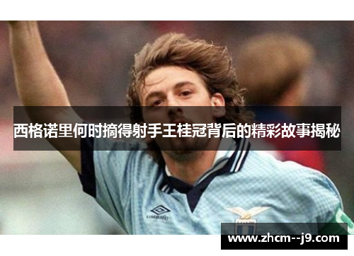 西格诺里何时摘得射手王桂冠背后的精彩故事揭秘