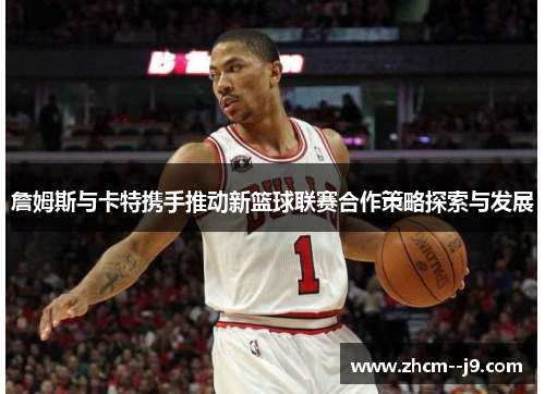 詹姆斯与卡特携手推动新篮球联赛合作策略探索与发展