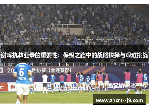 谢晖执教亚泰的重要性：保级之路中的战略抉择与艰难挑战