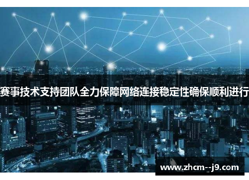 赛事技术支持团队全力保障网络连接稳定性确保顺利进行