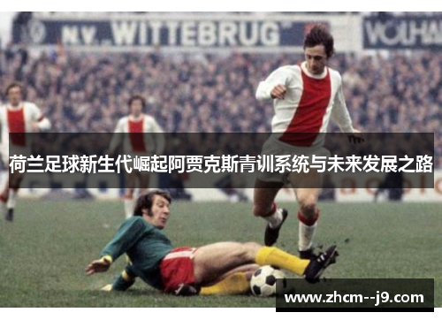 荷兰足球新生代崛起阿贾克斯青训系统与未来发展之路