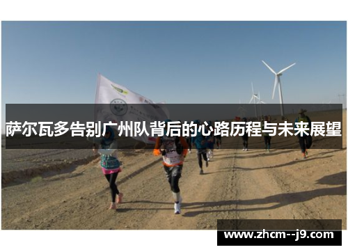 萨尔瓦多告别广州队背后的心路历程与未来展望