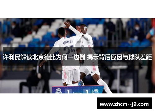 许利民解读北京德比为何一边倒 揭示背后原因与球队差距