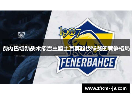 费内巴切新战术能否重塑土耳其超级联赛的竞争格局