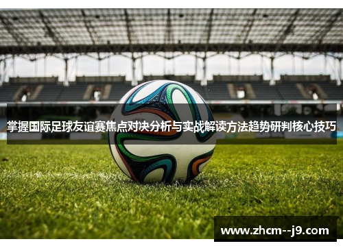 掌握国际足球友谊赛焦点对决分析与实战解读方法趋势研判核心技巧 掌握国际足球友谊赛焦点对决分析与实战解读方法趋势研判核心技巧