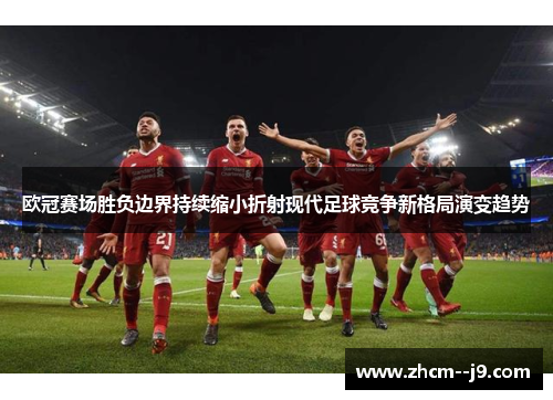 欧冠赛场胜负边界持续缩小折射现代足球竞争新格局演变趋势 欧冠赛场胜负边界持续缩小折射现代足球竞争新格局演变趋势
