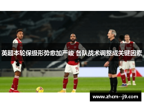 英超本轮保级形势愈加严峻 各队战术调整成关键因素 英超本轮保级形势愈加严峻 各队战术调整成关键因素