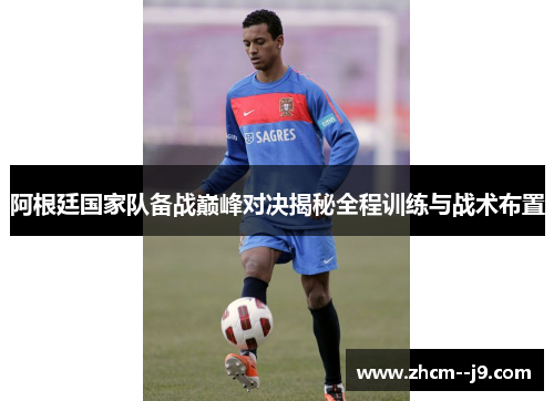 阿根廷国家队备战巅峰对决揭秘全程训练与战术布置 阿根廷国家队备战巅峰对决揭秘全程训练与战术布置