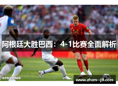 阿根廷大胜巴西:4-1比赛全面解析 阿根廷大胜巴西:4-1比赛全面解析