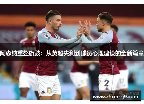 阿森纳重整旗鼓:从英超失利到球员心理建设的全新篇章 阿森纳重整旗鼓:从英超失利到球员心理建设的全新篇章