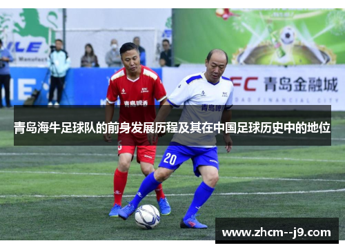 青岛海牛足球队的前身发展历程及其在中国足球历史中的地位