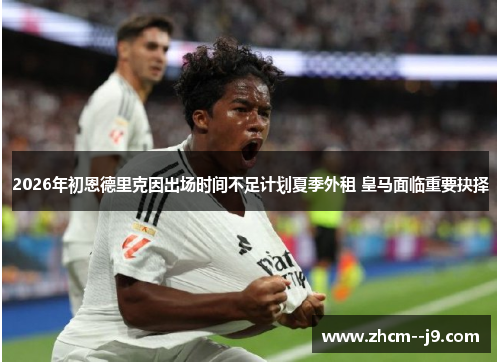 2026年初恩德里克因出场时间不足计划夏季外租 皇马面临重要抉择 2026年初恩德里克因出场时间不足计划夏季外租 皇马面临重要抉择