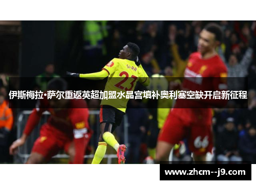 伊斯梅拉·萨尔重返英超加盟水晶宫填补奥利塞空缺开启新征程