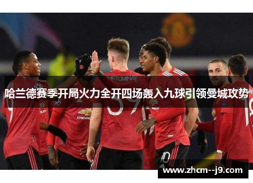 哈兰德赛季开局火力全开四场轰入九球引领曼城攻势