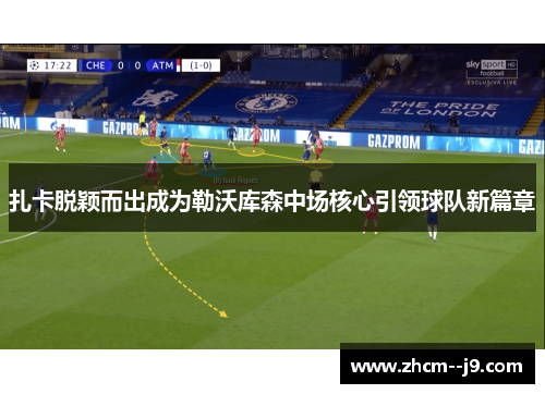 扎卡脱颖而出成为勒沃库森中场核心引领球队新篇章