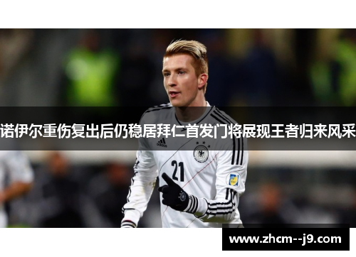 诺伊尔重伤复出后仍稳居拜仁首发门将展现王者归来风采