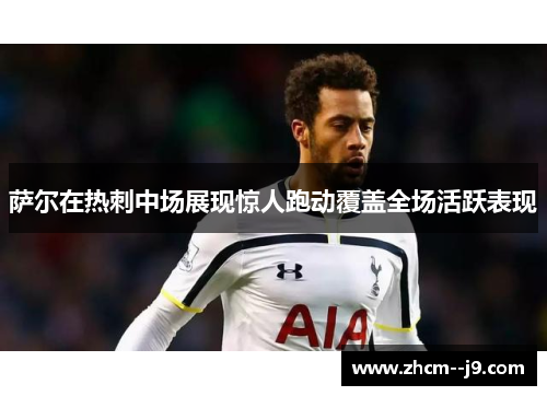 萨尔在热刺中场展现惊人跑动覆盖全场活跃表现