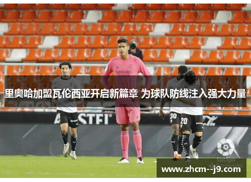 里奥哈加盟瓦伦西亚开启新篇章 为球队防线注入强大力量