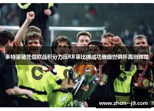 多特蒙德凭借欧战积分力压RB莱比锡成功晋级世俱杯再创辉煌 多特蒙德凭借欧战积分力压RB莱比锡成功晋级世俱杯再创辉煌