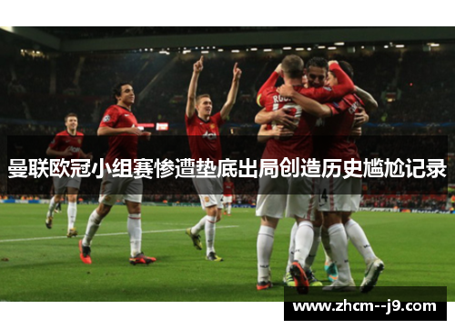 曼联欧冠小组赛惨遭垫底出局创造历史尴尬记录