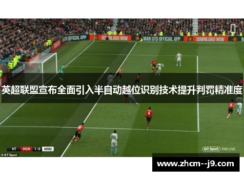 英超联盟宣布全面引入半自动越位识别技术提升判罚精准度